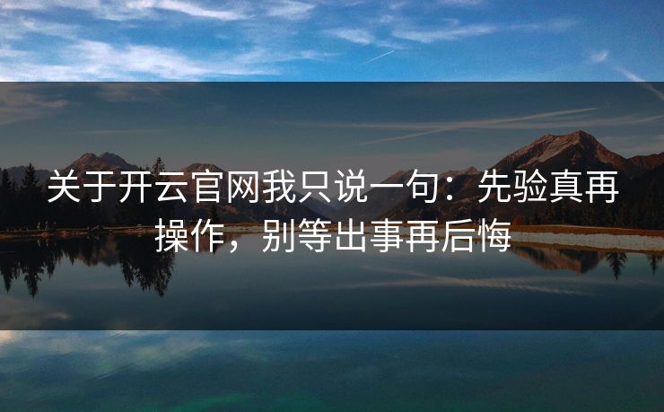 关于开云官网我只说一句:先验真再操作,别等出事再后悔 关于开云官网我只说一句:先验真再操作,别等出事再后悔