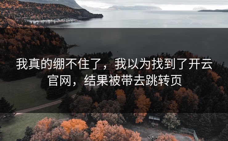 我真的绷不住了,我以为找到了开云官网,结果被带去跳转页 我真的绷不住了,我以为找到了开云官网,结果被带去跳转页