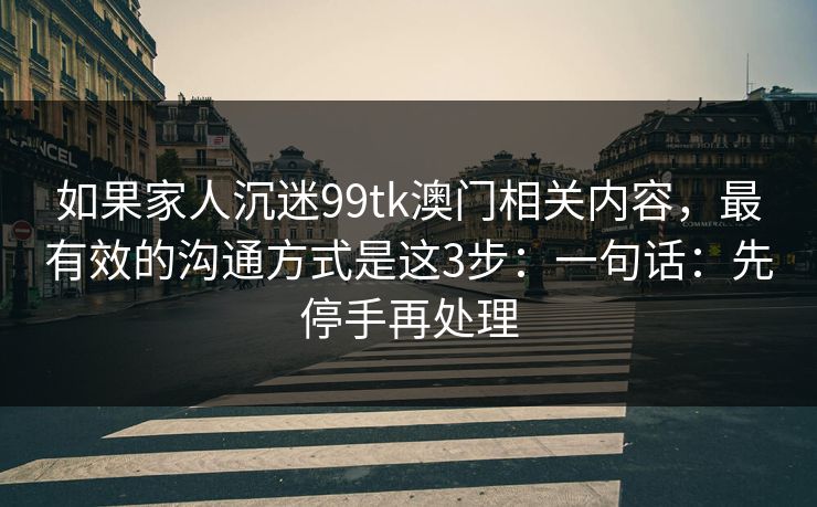 如果家人沉迷99tk澳门相关内容,最有效的沟通方式是这3步:一句话:先停手再处理 如果家人沉迷99tk澳门相关内容,最有效的沟通方式是这3步:一句话:先停手再处理