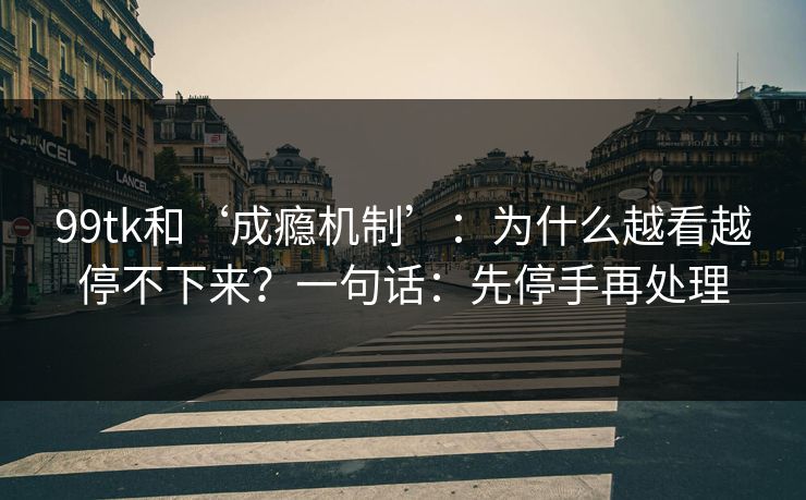 99tk和‘成瘾机制’:为什么越看越停不下来?一句话:先停手再处理 99tk和‘成瘾机制’:为什么越看越停不下来?一句话:先停手再处理