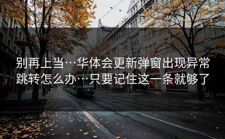 别再上当…华体会更新弹窗出现异常跳转怎么办…只要记住这一条就够了