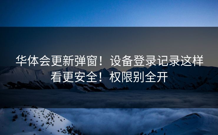 华体会更新弹窗！设备登录记录这样看更安全！权限别全开