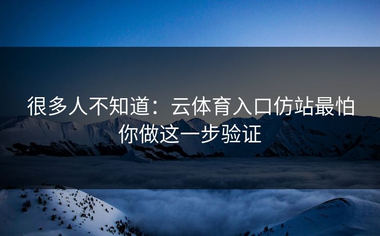 很多人不知道：云体育入口仿站最怕你做这一步验证