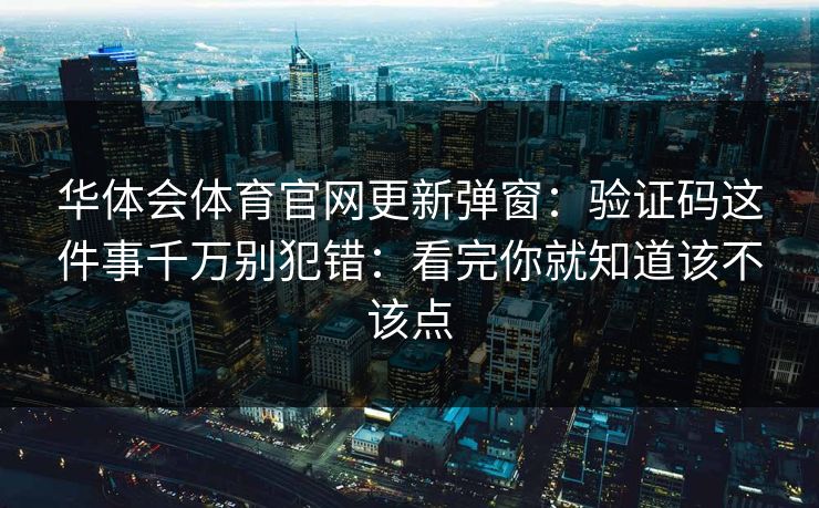 华体会体育官网更新弹窗:验证码这件事千万别犯错:看完你就知道该不该点 华体会体育官网更新弹窗:验证码这件事千万别犯错:看完你就知道该不该点