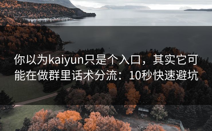 你以为kaiyun只是个入口，其实它可能在做群里话术分流：10秒快速避坑
