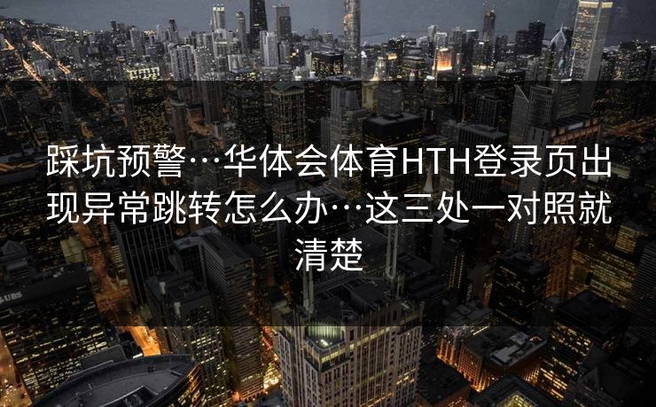 踩坑预警…华体会体育HTH登录页出现异常跳转怎么办…这三处一对照就清楚 踩坑预警…华体会体育HTH登录页出现异常跳转怎么办…这三处一对照就清楚