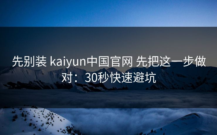 先别装 kaiyun中国官网 先把这一步做对:30秒快速避坑 先别装 kaiyun中国官网 先把这一步做对:30秒快速避坑