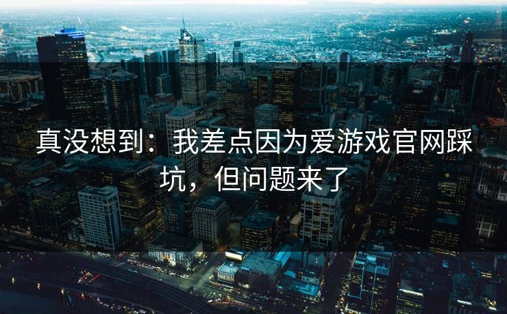 真没想到:我差点因为爱游戏官网踩坑,但问题来了 真没想到:我差点因为爱游戏官网踩坑,但问题来了