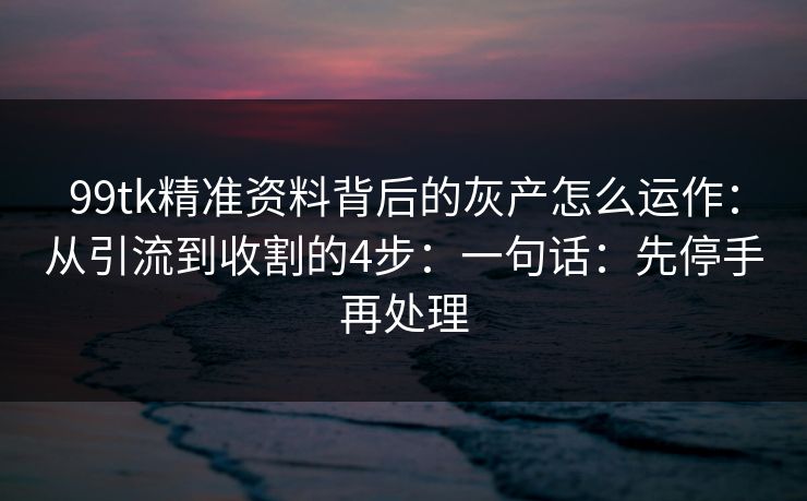 99tk精准资料背后的灰产怎么运作:从引流到收割的4步:一句话:先停手再处理 99tk精准资料背后的灰产怎么运作:从引流到收割的4步:一句话:先停手再处理