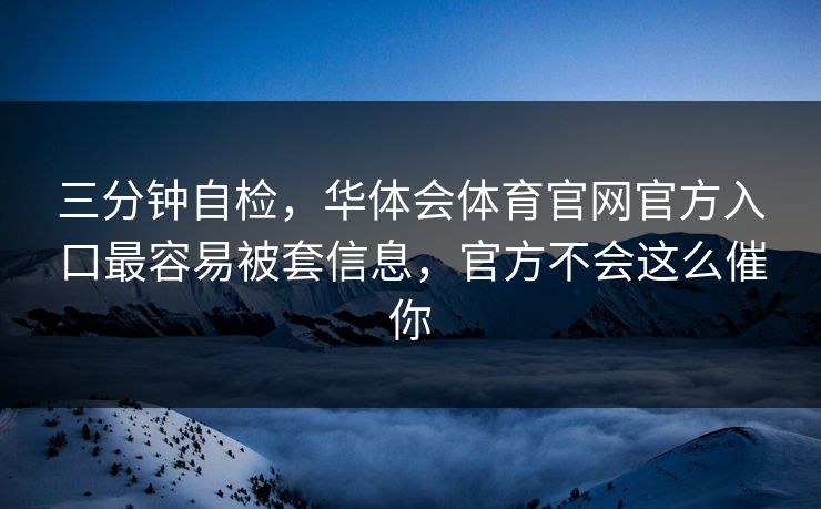 三分钟自检，华体会体育官网官方入口最容易被套信息，官方不会这么催你