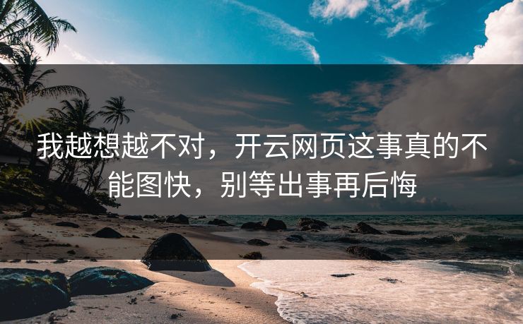 我越想越不对,开云网页这事真的不能图快,别等出事再后悔 我越想越不对,开云网页这事真的不能图快,别等出事再后悔