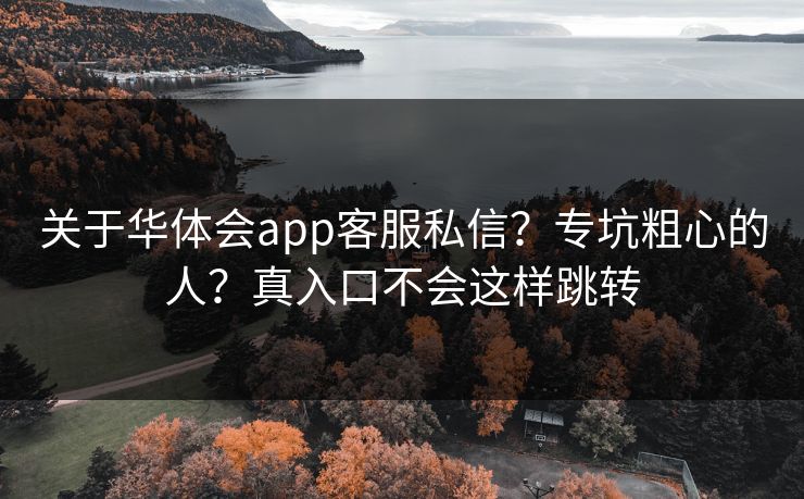 关于华体会app客服私信?专坑粗心的人?真入口不会这样跳转 关于华体会app客服私信?专坑粗心的人?真入口不会这样跳转