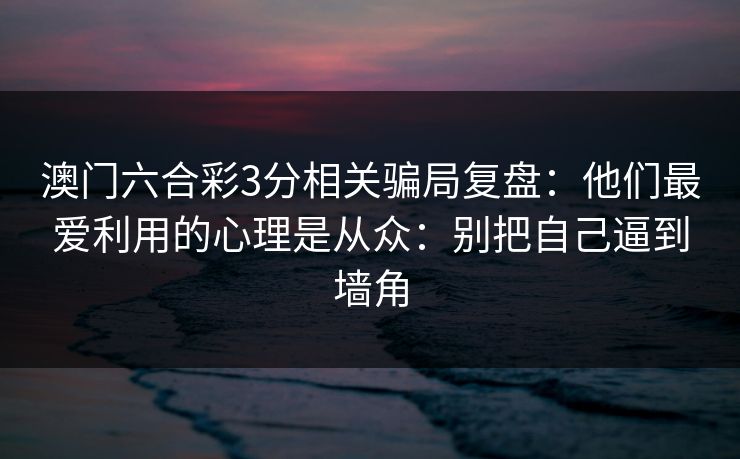 澳门六合彩3分相关骗局复盘:他们最爱利用的心理是从众:别把自己逼到墙角 澳门六合彩3分相关骗局复盘:他们最爱利用的心理是从众:别把自己逼到墙角