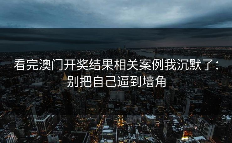 看完澳门开奖结果相关案例我沉默了:别把自己逼到墙角 看完澳门开奖结果相关案例我沉默了:别把自己逼到墙角