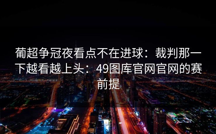 葡超争冠夜看点不在进球:裁判那一下越看越上头:49图库官网官网的赛前提 葡超争冠夜看点不在进球:裁判那一下越看越上头:49图库官网官网的赛前提