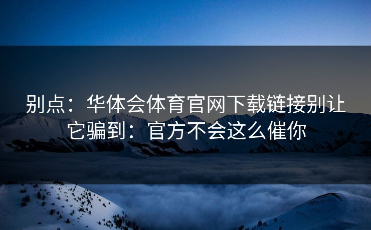 别点:华体会体育官网下载链接别让它骗到:官方不会这么催你 别点:华体会体育官网下载链接别让它骗到:官方不会这么催你